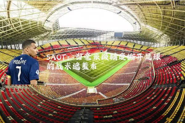 SAOT：当毫米级精度撕开足球的战术遮羞布