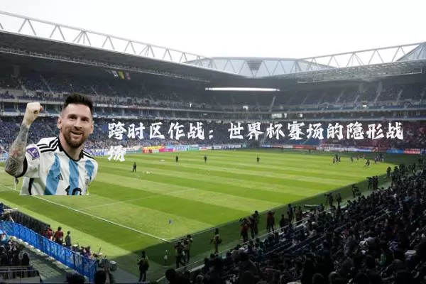 跨时区作战:世界杯赛场的隐形战场