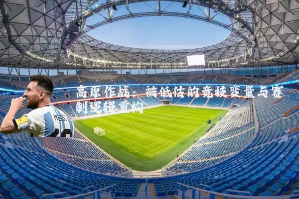 高原作战:被低估的竞技变量与赛制逻辑重构