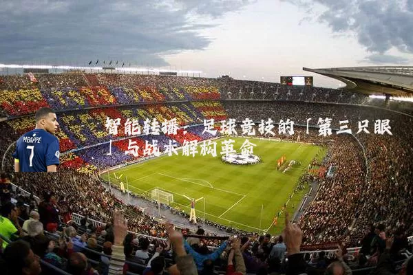 智能转播:足球竞技的「第三只眼」与战术解构革命