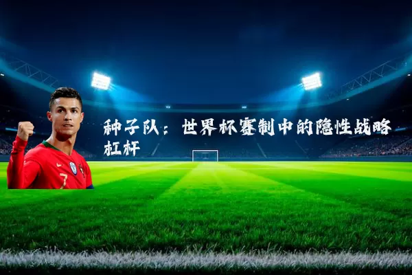 种子队:世界杯赛制中的隐性战略杠杆