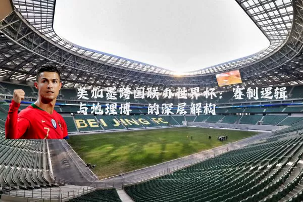 美加墨跨国联办世界杯:赛制逻辑与地理博弈的深层解构