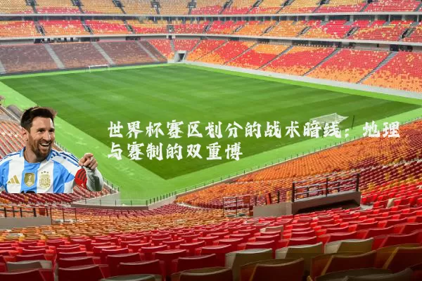 世界杯赛区划分的战术暗线：地理与赛制的双重博弈