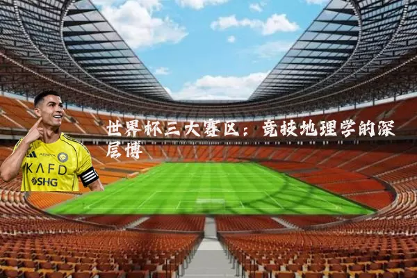 世界杯三大赛区:竞技地理学的深层博弈