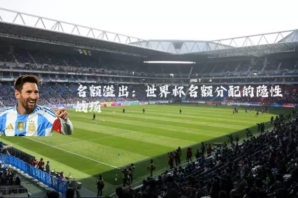 名额溢出:世界杯名额分配的隐性战场