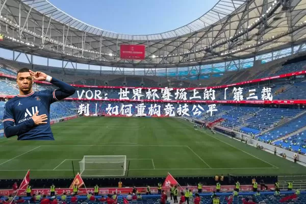 VOR：世界杯赛场上的「第三裁判」如何重构竞技公平