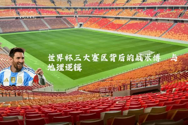世界杯三大赛区背后的战术博弈与地理逻辑