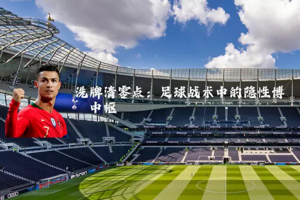 洗牌清零点:足球战术中的隐性博弈中枢